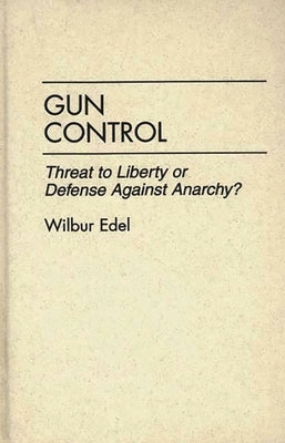 Gun Control: Threat to Liberty or Defense Against Anarchy? by Edel, Wilbur