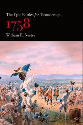 The Epic Battles for Ticonderoga, 1758 by Nester, William R.
