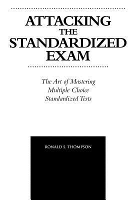 Attacking the Standardized Exam: The Art of Mastering Multiple Choice Standardized Tests by Thompson, Ronald S.