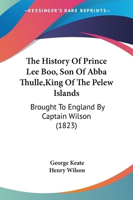 The History Of Prince Lee Boo, Son Of Abba Thulle, King Of The Pelew Islands: Brought To England By Captain Wilson (1823) by Keate, George