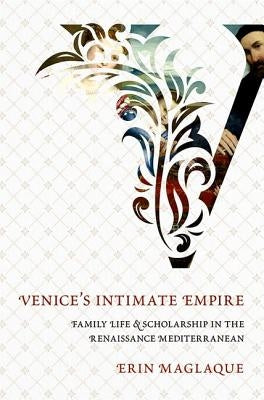 An Venice's Intimate Empire: Family Life and Scholarship in the Renaissance Mediterranean by Maglaque, Erin