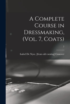 A Complete Course in Dressmaking, (Vol. 7, Coats); 7 by Conover, Isabel De Nyse