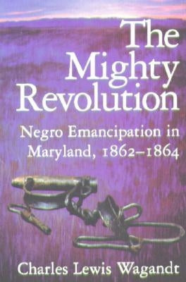 The Mighty Revolution: Negro Emancipation in Maryland, 1862-1864 by Wagandt, Charles Lewis