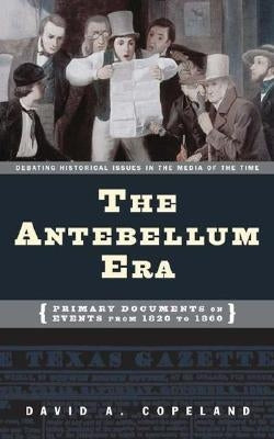 The Antebellum Era: Primary Documents on Events from 1820 to 1860 by Copeland, David a.
