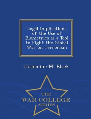 Legal Implications of the Use of Biometrics as a Tool to Fight the Global War on Terrorism - War College Series by Black, Catherine M.