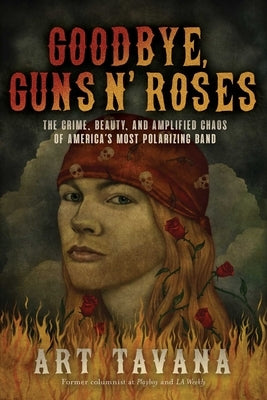 Goodbye, Guns N' Roses: The Crime, Beauty, and Amplified Chaos of America's Most Polarizing Band by Tavana, Art