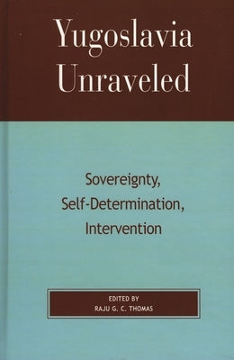 Yugoslavia Unraveled: Sovereignty, Self-Determination, Intervention by Bardos, Gordon H.