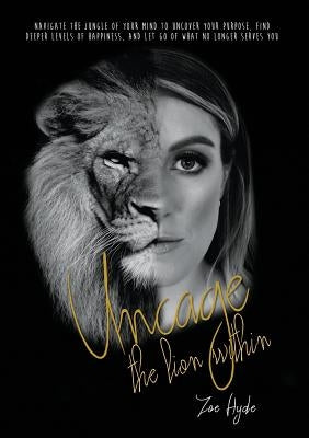 Uncage the Lion Within: Navigate the jungle of your mind to uncover your purpose, find deeper levels of happiness, and let go of what no longe by Hyde, Zoe Anne