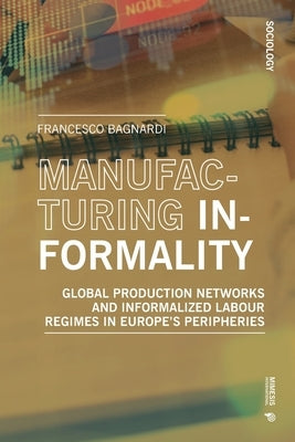Manufacturing Informality: Global Production Networks and Informalized Labour Regimes in Europe's Peripheries by Bagnardi, Francesco