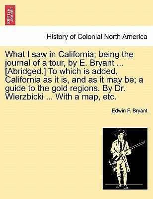 What I Saw in California; Being the Journal of a Tour, by E. Bryant ... [Abridged.] to Which Is Added, California as It Is, and as It May Be; A Guide by Bryant, Edwin F.
