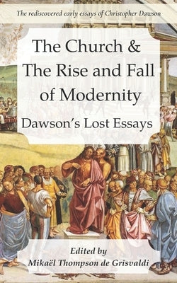 The Church & the Rise and Fall of Modernity: Dawson's Lost Essays by Thompson de Grisvaldi, Mikael