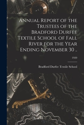 Annual Report of the Trustees of the Bradford Durfee Textile School of Fall River for the Year Ending November 30 ..; 1920 by Bradford Durfee Textile School
