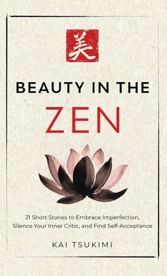 Beauty in the Zen: 21 Short Stories to Embrace Imperfection, Silence Your Inner Critic, and Find Self-Acceptance - Includes Reflections for Beginners by Tsukimi, Kai