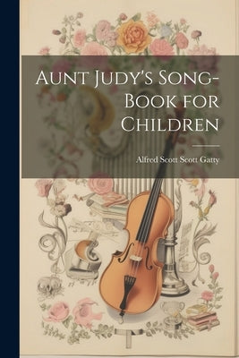 Aunt Judy's Song-Book for Children by Scott Scott Gatty, Alfred