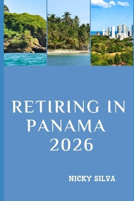 Retiring in Panama 2026: Everything You Need to Build a Secure, Affordable, and Fulfilling Retirement in Panama by Silva, Nicky