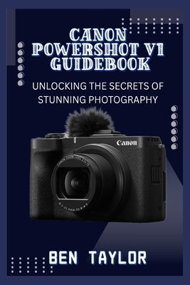 Canon Powershot V1 Guidebook: Unlocking the Secrets of Stunning Photography by Taylor, Ben