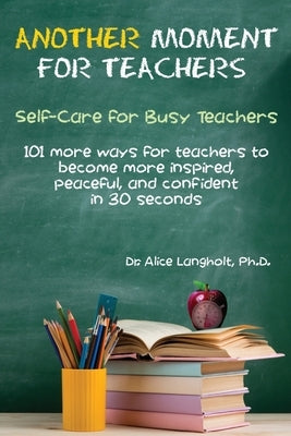 Another Moment for Teachers: Self-Care for Busy Teachers - 101 more ways for teachers to become more inspired, peaceful, and confident in 30 second by Langholt, Alice