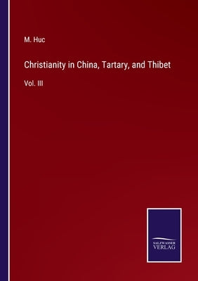 Christianity in China, Tartary, and Thibet: Vol. III by Huc, M.