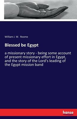 Blessed be Egypt: a missionary story - being some account of present missionary effort in Egypt, and the story of the Lord's leading of the Egypt miss by Roome, William J. W.