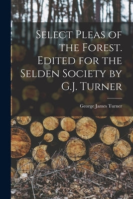 Select Pleas of the Forest. Edited for the Selden Society by G.J. Turner by Turner, George James
