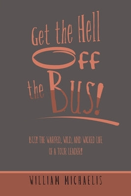 Get the Hell off the Bus!: Bus! the Warped, Wild, and Wicked Life of a Tour Leader! by Michaelis, William