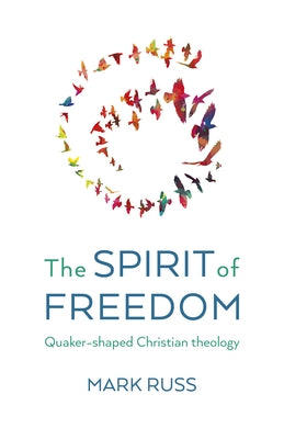 The Spirit of Freedom: Quaker-Shaped Christian Theology by Russ, Mark