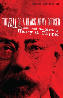 The Fall of a Black Army Officer: Racism and the Myth of Henry O. Flipper by Robinson, Charles M.