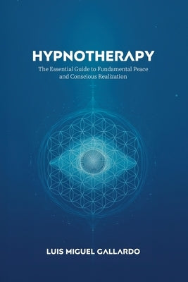 Hypnotherapy: The Essential Guide to Fundamental Peace and Conscious Realization by Gallardo, Luis Miguel