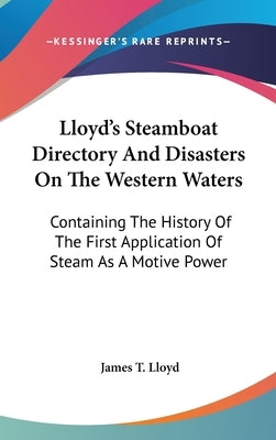 Lloyd's Steamboat Directory And Disasters On The Western Waters: Containing The History Of The First Application Of Steam As A Motive Power by Lloyd, James T.