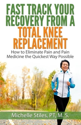 Fast Track Your Recovery From A Total Knee Replacement: : How to Eliminate Pain And Pain Medicine The Quickest Way Possible by Stiles, Michelle