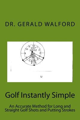 Golf Instantly Simple: An Accurate Method for Long and Straight Golf Shots and Putting Strokes by Walford, Gerald a.