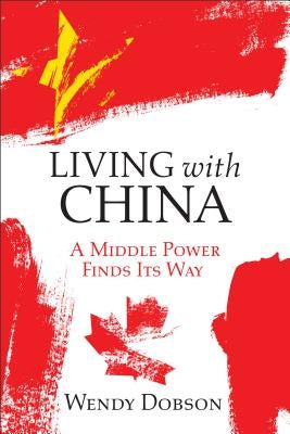 Living with China: A Middle Power Finds Its Way by Dobson, Wendy