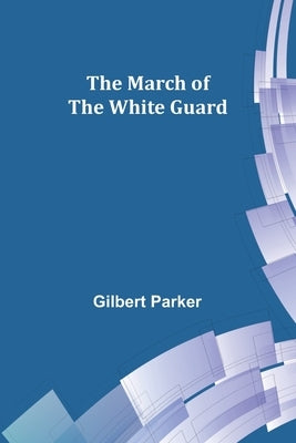 The March of the White Guard by Parker, Gilbert