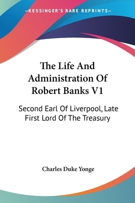 The Life And Administration Of Robert Banks V1: Second Earl Of Liverpool, Late First Lord Of The Treasury: Compiled From Original Documents (1868) by Yonge, Charles Duke