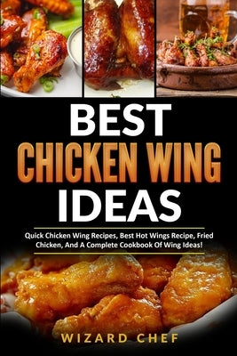Best Chicken Wing Ideas: Quick Chicken Wing Recipes, Best Hot Wings Recipe, Fried Chicken And A Complete Cookbook Of Wing Ideas! by Chef, Wizard