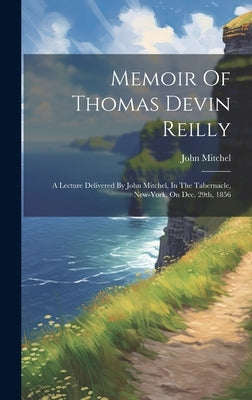 Memoir Of Thomas Devin Reilly: A Lecture Delivered By John Mitchel, In The Tabernacle, New-york, On Dec. 29th, 1856 by Mitchel, John