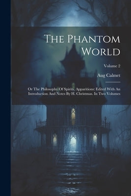 The Phantom World: Or The Philosophy Of Spirits, Apparitions: Edited With An Introduction And Notes By H. Christmas. In Two Volumes; Volume 2 by Calmet, Aug