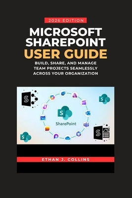 Microsoft SharePoint User Guide 2026 Edition: Build, Share, and Manage Team Projects Seamlessly Across Your Organization by J. Collins, Ethan
