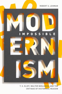 Impossible Modernism: T. S. Eliot, Walter Benjamin, and the Critique of Historical Reason by Lehman, Robert S.