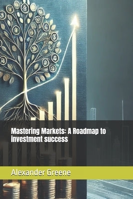 Mastering the Markets: A Roadmap to Investment Success by Greene, Alexander