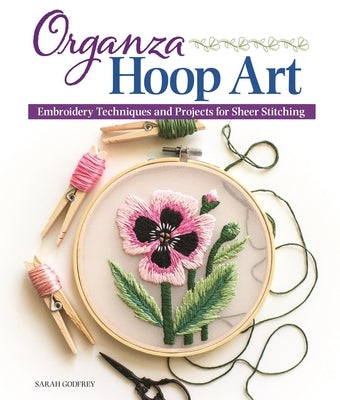 Organza Hoop Art: Embroidery Techniques and Projects for Sheer Stitching by Godfrey, Sarah