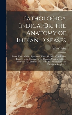 Pathologica Indica; Or, the Anatomy of Indian Diseases: Based Upon Morbid Specimens, From All Parts of the Indian Empire, in the Museum of the Calcutt by Webb, Allan
