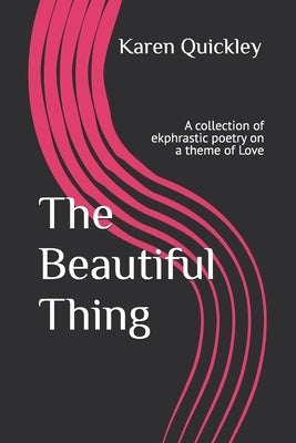 The Beautiful Thing: A collection of ekphrastic poetry on a theme of Love by Quickley, Karen