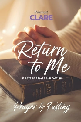 Return To Me: 21 days of prayer and fasting devotional by Clare, Everhart