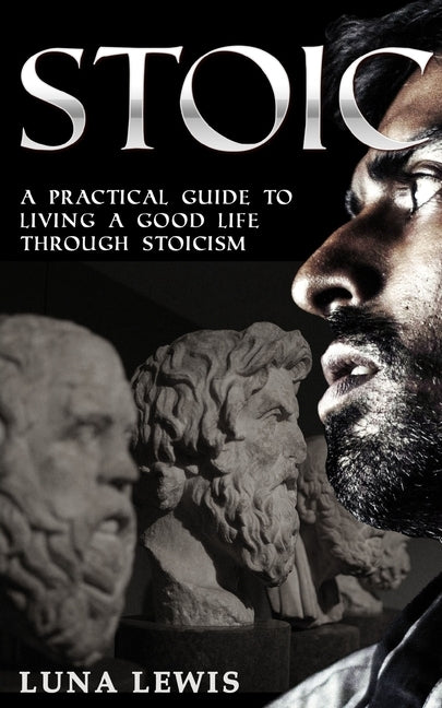 Stoic: A practical guide to living a good life through stoicism by Lewis, Luna