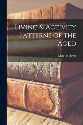 Living & Activity Patterns of the Aged by Beyer, Glenn H.