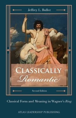 Classically Romantic: Classical Form and Meaning in Wagner's Ring by Buller, Jeffrey L.