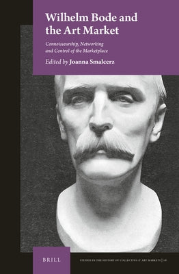 Wilhelm Bode and the Art Market: Connoisseurship, Networking and Control of the Marketplace by Smalcerz, Joanna