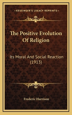 The Positive Evolution Of Religion: Its Moral And Social Reaction (1913) by Harrison, Frederic