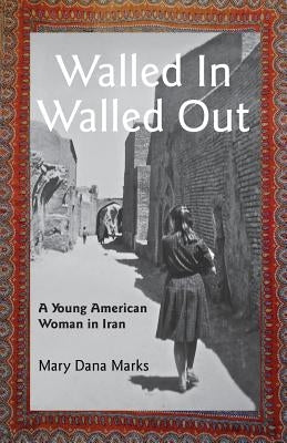 Walled In, Walled Out: A Young American Woman in Iran by Marks, Mary Dana